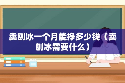 卖刨冰一个月能挣多少钱（卖刨冰需要什么）