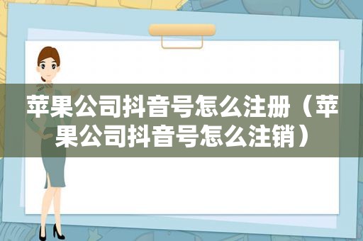 苹果公司抖音号怎么注册（苹果公司抖音号怎么注销）