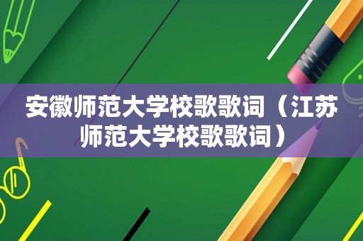安徽师范大学校歌歌词（江苏师范大学校歌歌词）