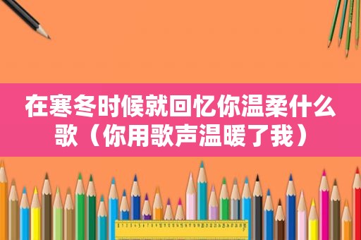 在寒冬时候就回忆你温柔什么歌（你用歌声温暖了我）