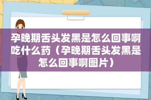 孕晚期舌头发黑是怎么回事啊吃什么药（孕晚期舌头发黑是怎么回事啊图片）