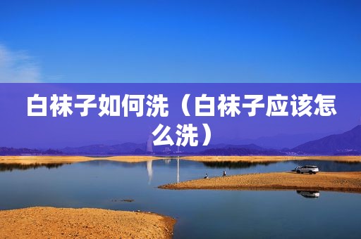 白袜子如何洗（白袜子应该怎么洗）
