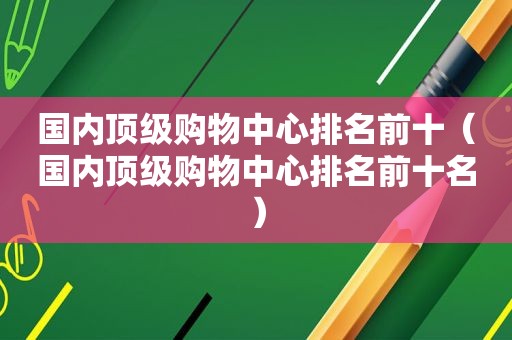 国内顶级购物中心排名前十（国内顶级购物中心排名前十名）