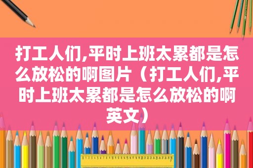 打工人们,平时上班太累都是怎么放松的啊图片（打工人们,平时上班太累都是怎么放松的啊英文）