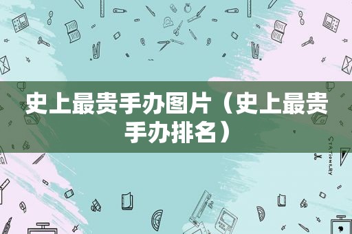 史上最贵手办图片（史上最贵手办排名）