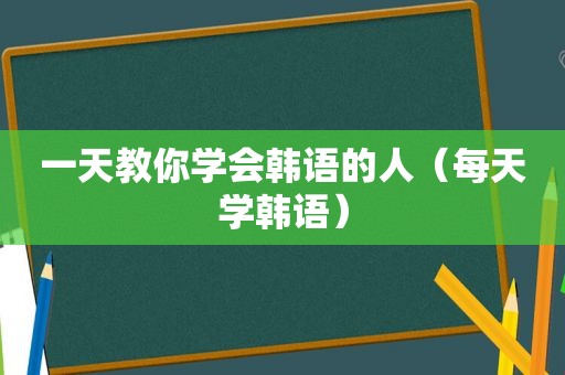 一天教你学会韩语的人（每天学韩语）