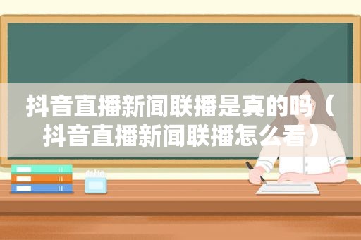抖音直播新闻联播是真的吗（抖音直播新闻联播怎么看）