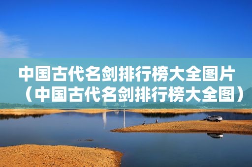 中国古代名剑排行榜大全图片（中国古代名剑排行榜大全图）