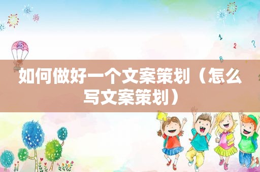 如何做好一个文案策划（怎么写文案策划）