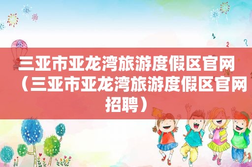 三亚市亚龙湾旅游度假区官网（三亚市亚龙湾旅游度假区官网招聘）