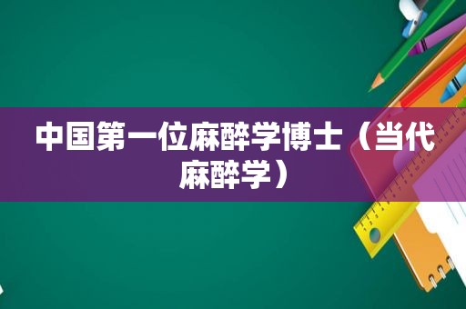中国第一位麻醉学博士（当代麻醉学）