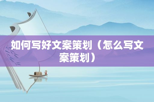 如何写好文案策划（怎么写文案策划）