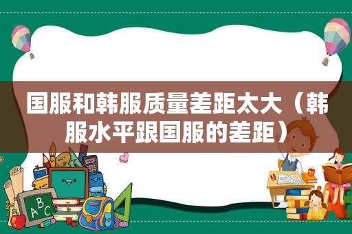 国服和韩服质量差距太大（韩服水平跟国服的差距）