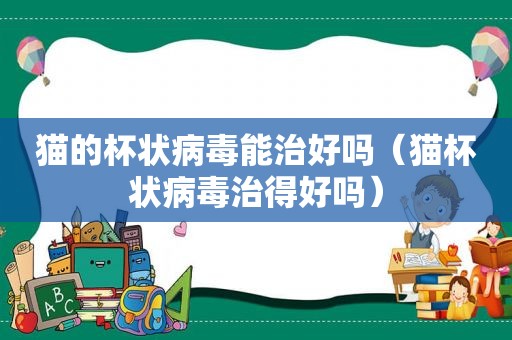 猫的杯状病毒能治好吗（猫杯状病毒治得好吗）