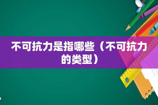 不可抗力是指哪些（不可抗力的类型）
