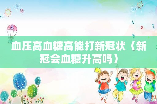 血压高血糖高能打新冠状（新冠会血糖升高吗）