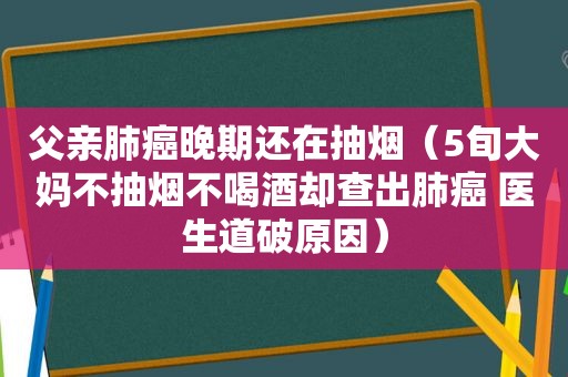 父亲肺癌晚期还在抽烟（5旬大妈不抽烟不喝酒却查出肺癌 医生道破原因）