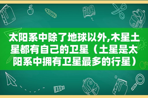 太阳系中除了地球以外,木星土星都有自己的卫星（土星是太阳系中拥有卫星最多的行星）