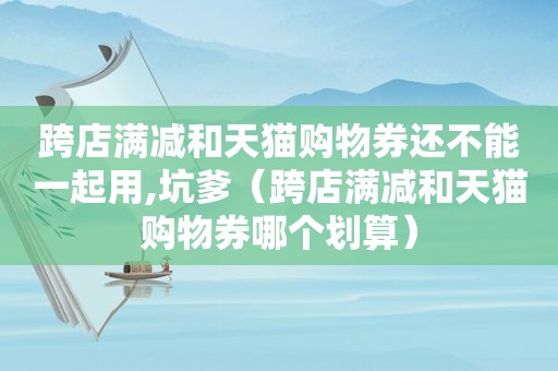 跨店满减和天猫购物券还不能一起用,坑爹（跨店满减和天猫购物券哪个划算）