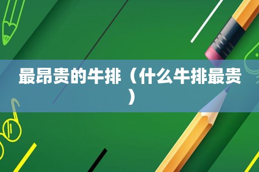 最昂贵的牛排（什么牛排最贵）