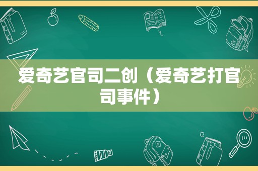 爱奇艺官司二创（爱奇艺打官司事件）