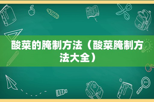 酸菜的腌制方法（酸菜腌制方法大全）