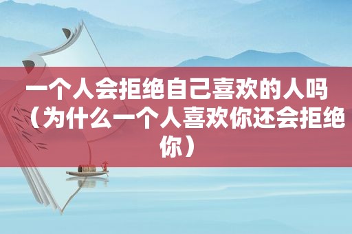 一个人会拒绝自己喜欢的人吗（为什么一个人喜欢你还会拒绝你）