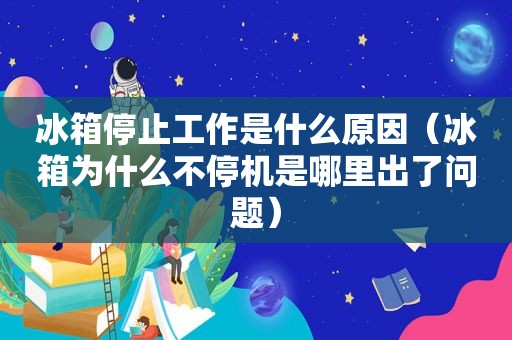冰箱停止工作是什么原因（冰箱为什么不停机是哪里出了问题）