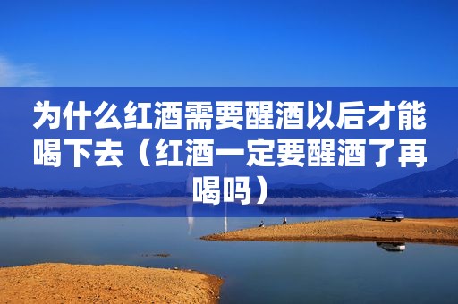 为什么红酒需要醒酒以后才能喝下去（红酒一定要醒酒了再喝吗）