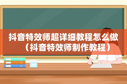 抖音特效师超详细教程怎么做（抖音特效师制作教程）