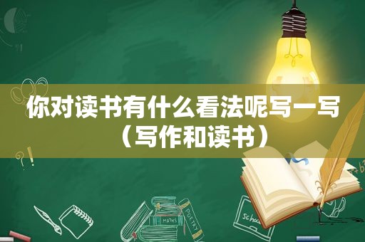 你对读书有什么看法呢写一写（写作和读书）