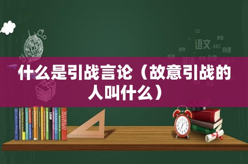 什么是引战言论（故意引战的人叫什么）