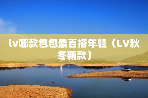 lv哪款包包最百搭年轻（LV秋冬新款）