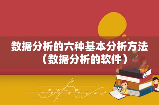 数据分析的六种基本分析方法（数据分析的软件）