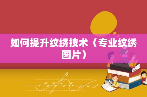 如何提升纹绣技术（专业纹绣图片）