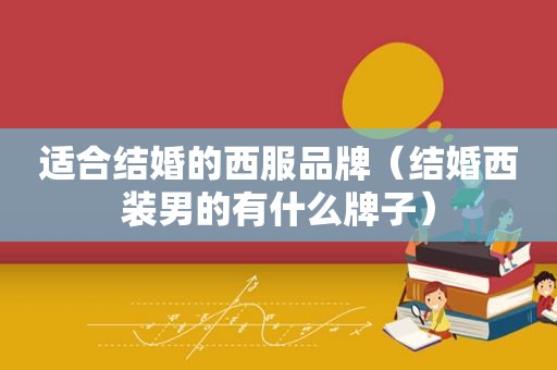适合结婚的西服品牌（结婚西装男的有什么牌子）