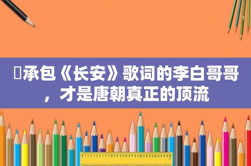 ​承包《长安》歌词的李白哥哥，才是唐朝真正的顶流