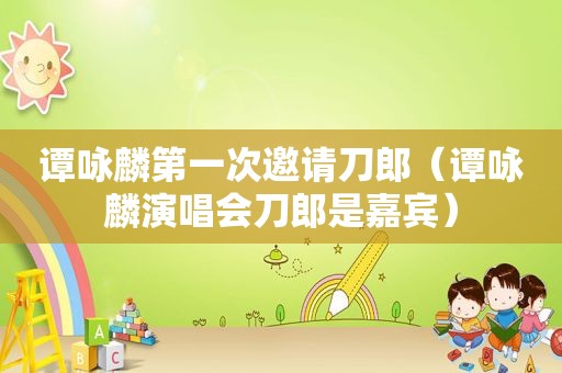 谭咏麟第一次邀请刀郎（谭咏麟演唱会刀郎是嘉宾）