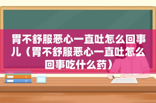胃不舒服恶心一直吐怎么回事儿（胃不舒服恶心一直吐怎么回事吃什么药）
