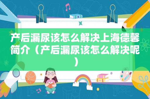 产后漏尿该怎么解决上海德馨简介（产后漏尿该怎么解决呢）