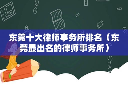 东莞十大律师事务所排名（东莞最出名的律师事务所）