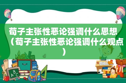 荀子主张性恶论强调什么思想（荀子主张性恶论强调什么观点）