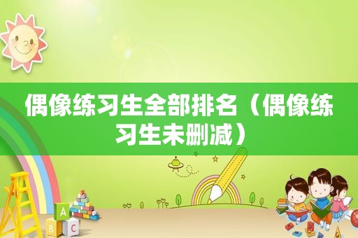 偶像练习生全部排名（偶像练习生未删减）