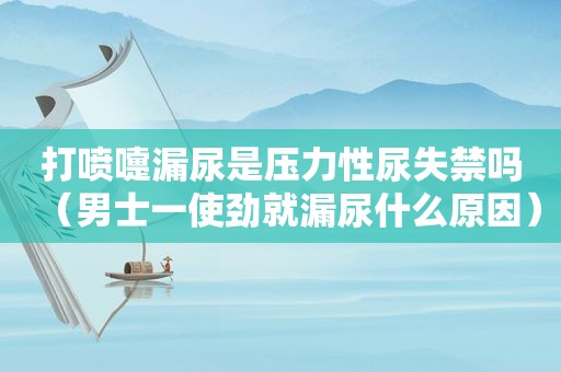 打喷嚏漏尿是压力性尿失禁吗（男士一使劲就漏尿什么原因）