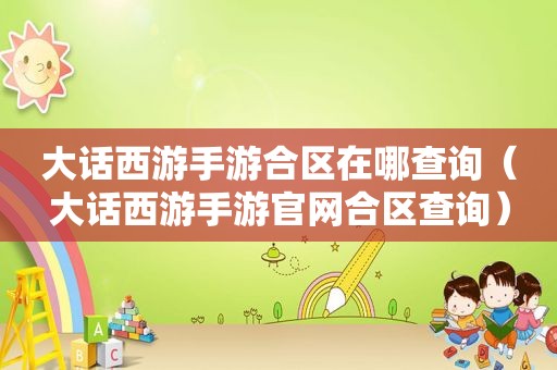大话西游手游合区在哪查询（大话西游手游官网合区查询）