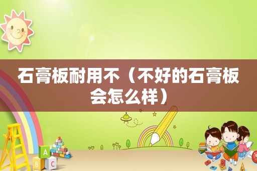 石膏板耐用不（不好的石膏板会怎么样）