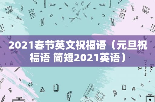 2021春节英文祝福语（元旦祝福语 简短2021英语）