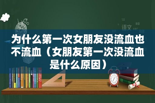 为什么第一次女朋友没流血也不流血（女朋友第一次没流血是什么原因）