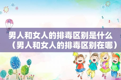 男人和女人的排毒区别是什么（男人和女人的排毒区别在哪）