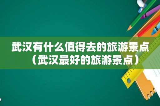 武汉有什么值得去的旅游景点（武汉最好的旅游景点）